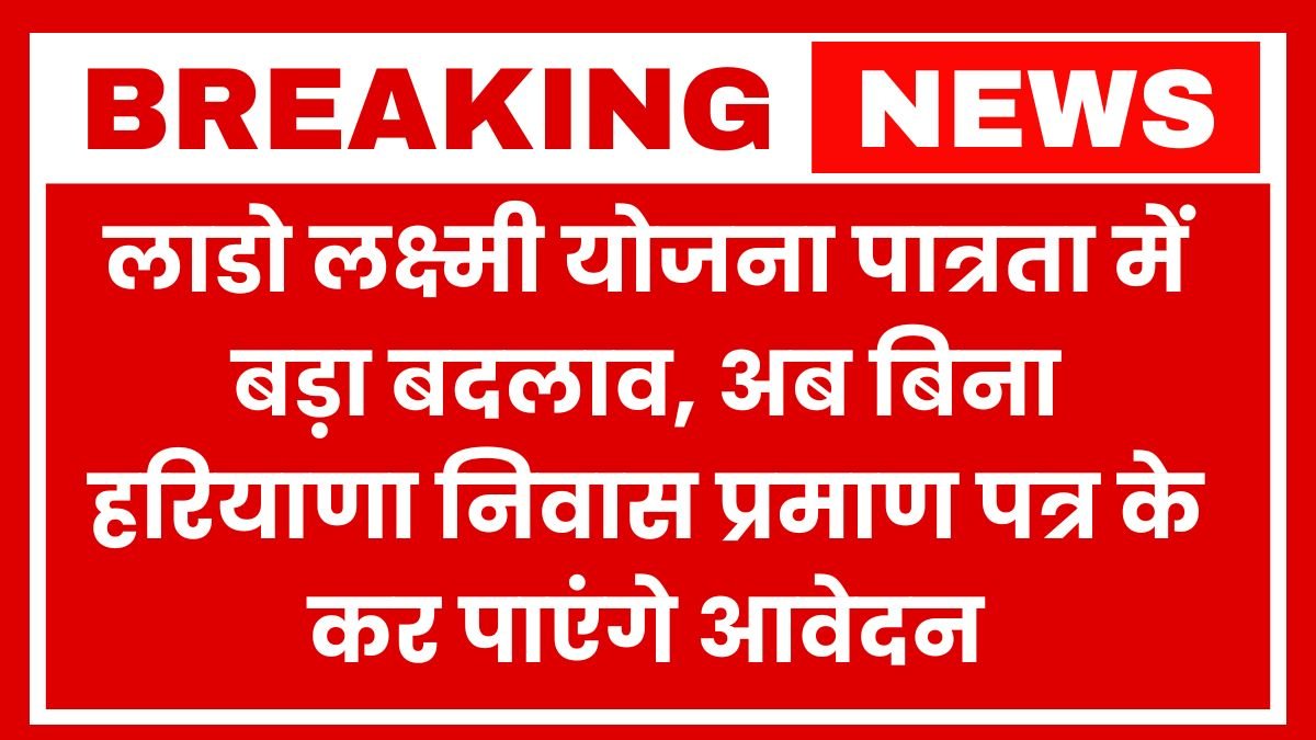 लाडो लक्ष्मी योजना पात्रता में बड़ा बदलाव अब बिना हरियाणा निवास प्रमाण पत्र के कर पाएंगे आवेदन