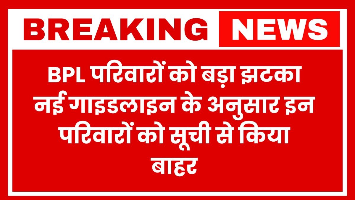 बीपीएल परिवारों को बड़ा झटका, नई गाइडलाइन के अनुसार इन परिवारों को सूची से किया बाहर